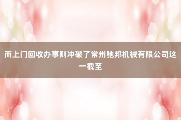 而上门回收办事则冲破了常州驰邦机械有限公司这一截至